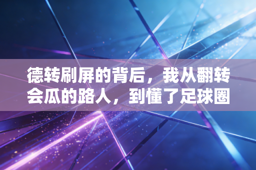 德转刷屏的背后,我从翻转会瓜的路人,到懂了足球圈最刚的生存逻辑 德转刷屏的背后,我从翻转会瓜的路人,到懂了足球圈最刚的生存逻辑