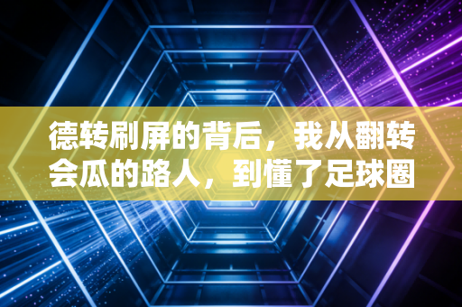 德转刷屏的背后，我从翻转会瓜的路人，到懂了足球圈最刚的生存逻辑