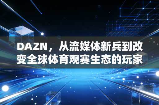 DAZN，从流媒体新兵到改变全球体育观赛生态的玩家