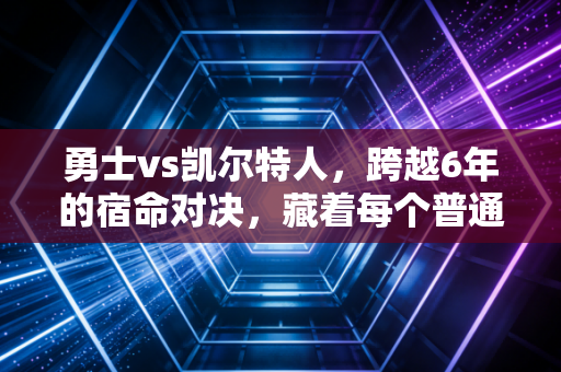 勇士vs凯尔特人,跨越6年的宿命对决,藏着每个普通人的热血注脚 勇士vs凯尔特人,跨越6年的宿命对决,藏着每个普通人的热血注脚