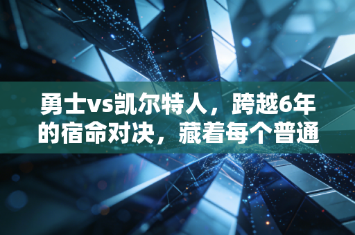 勇士vs凯尔特人,跨越6年的宿命对决,藏着每个普通人的热血注脚 勇士vs凯尔特人,跨越6年的宿命对决,藏着每个普通人的热血注脚