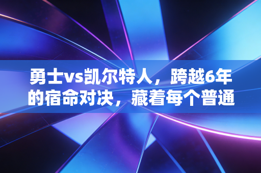 勇士vs凯尔特人，跨越6年的宿命对决，藏着每个普通人的热血注脚