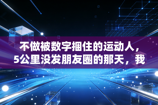 不做被数字捆住的运动人，5公里没发朋友圈的那天，我终于懂了运动的意义