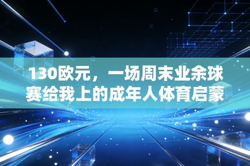 130欧元,一场周末业余球赛给我上的成年人体育启蒙课 130欧元,一场周末业余球赛给我上的成年人体育启蒙课