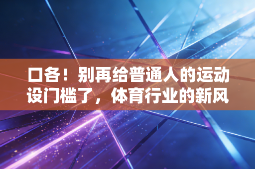口各！别再给普通人的运动设门槛了，体育行业的新风口藏在小区楼下