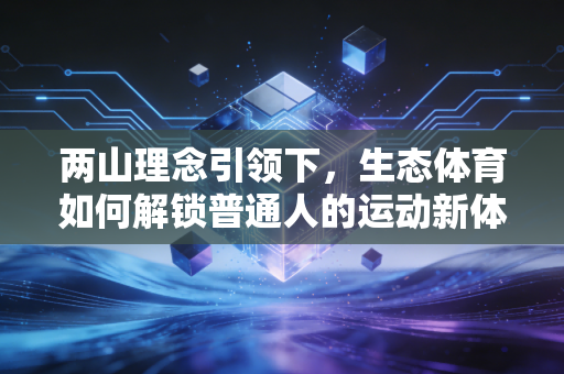 两山理念引领下,生态体育如何解锁普通人的运动新体验 两山理念引领下,生态体育如何解锁普通人的运动新体验