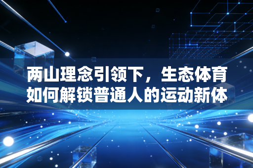 两山理念引领下,生态体育如何解锁普通人的运动新体验 两山理念引领下,生态体育如何解锁普通人的运动新体验