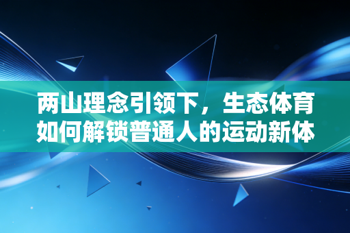 两山理念引领下，生态体育如何解锁普通人的运动新体验