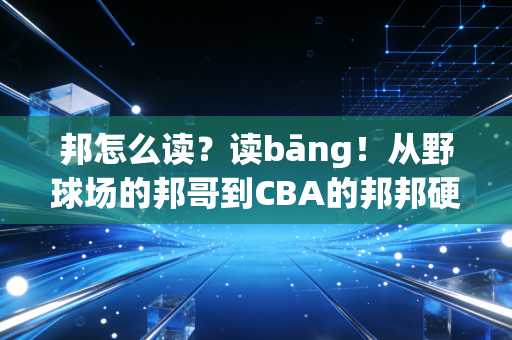 邦怎么读?读bāng!从野球场的邦哥到CBA的邦邦硬,藏着中国体育迷最朴素的热爱 邦怎么读?读bāng!从野球场的邦哥到CBA的邦邦硬,藏着中国体育迷最朴素的热爱