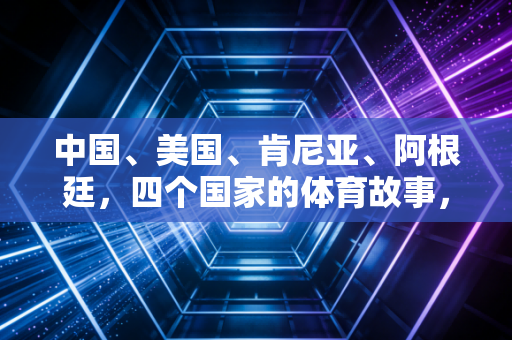 中国、美国、肯尼亚、阿根廷,四个国家的体育故事,藏着普通人最朴素的运动热爱 中国、美国、肯尼亚、阿根廷,四个国家的体育故事,藏着普通人最朴素的运动热爱
