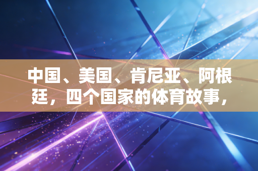 中国、美国、肯尼亚、阿根廷,四个国家的体育故事,藏着普通人最朴素的运动热爱 中国、美国、肯尼亚、阿根廷,四个国家的体育故事,藏着普通人最朴素的运动热爱