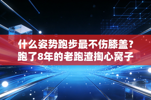 什么姿势跑步最不伤膝盖？跑了8年的老跑渣掏心窝子给你讲明白