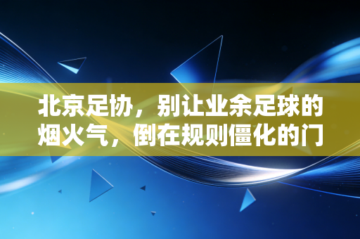 北京足协,别让业余足球的烟火气,倒在规则僵化的门槛上 北京足协,别让业余足球的烟火气,倒在规则僵化的门槛上