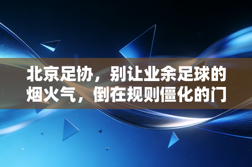 北京足协，别让业余足球的烟火气，倒在规则僵化的门槛上