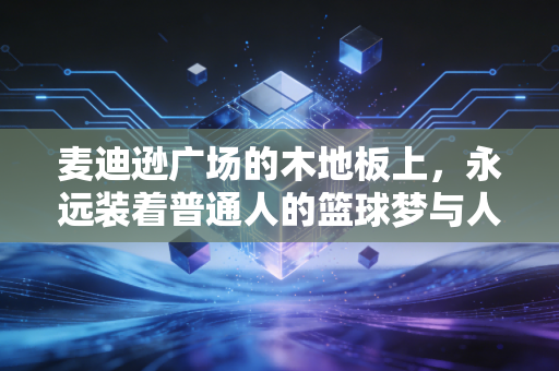 麦迪逊广场的木地板上，永远装着普通人的篮球梦与人生切片