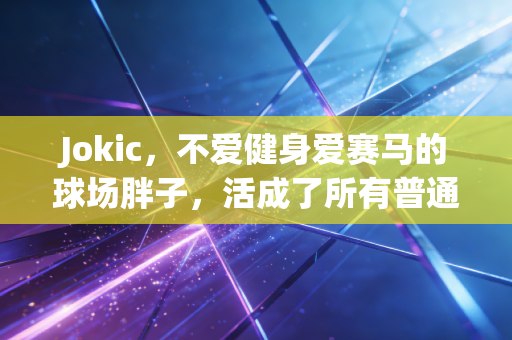 Jokic，不爱健身爱赛马的球场胖子，活成了所有普通人的理想模版