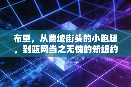布里，从费城街头的小跑腿，到篮网当之无愧的新纽约之王