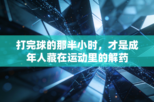 打完球的那半小时，才是成年人藏在运动里的解药