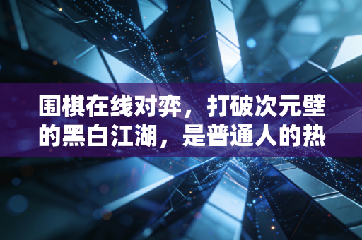 围棋在线对弈,打破次元壁的黑白江湖,是普通人的热爱乌托邦 围棋在线对弈,打破次元壁的黑白江湖,是普通人的热爱乌托邦