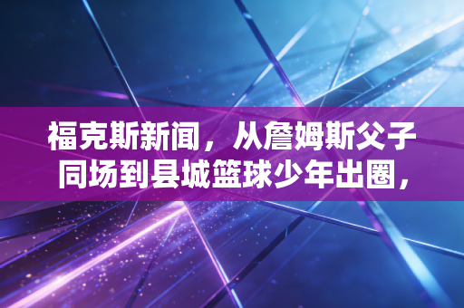 福克斯新闻,从詹姆斯父子同场到县城篮球少年出圈,体育从来不是精英的专属游戏 福克斯新闻,从詹姆斯父子同场到县城篮球少年出圈,体育从来不是精英的专属游戏