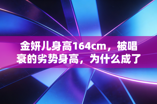 金妍儿身高164cm,被唱衰的劣势身高,为什么成了她独一份的王牌? 金妍儿身高164cm,被唱衰的劣势身高,为什么成了她独一份的王牌?