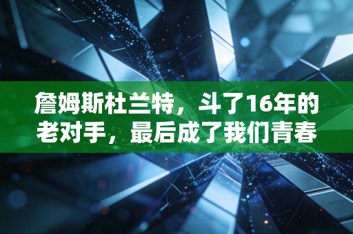 詹姆斯杜兰特,斗了16年的老对手,最后成了我们青春里最特别的存在 詹姆斯杜兰特,斗了16年的老对手,最后成了我们青春里最特别的存在