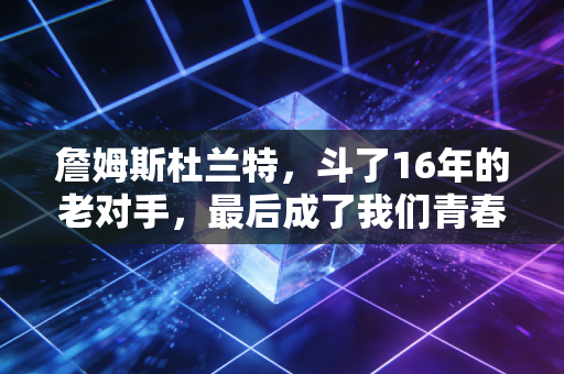 詹姆斯杜兰特，斗了16年的老对手，最后成了我们青春里最特别的存在
