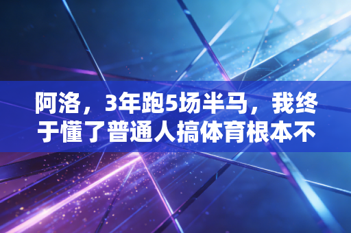 阿洛,3年跑5场半马,我终于懂了普通人搞体育根本不用卷成绩 阿洛,3年跑5场半马,我终于懂了普通人搞体育根本不用卷成绩
