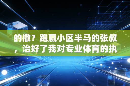 的撒?跑赢小区半马的张叔,治好了我对专业体育的执念 的撒?跑赢小区半马的张叔,治好了我对专业体育的执念