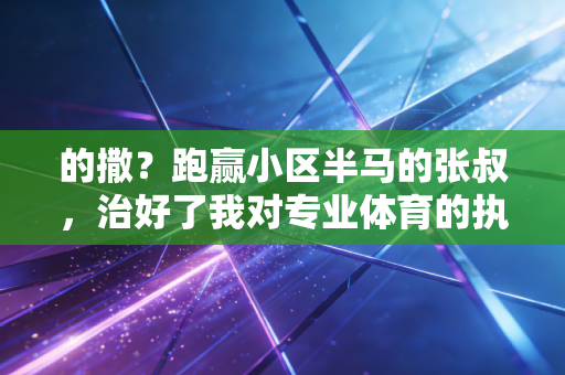 的撒？跑赢小区半马的张叔，治好了我对专业体育的执念