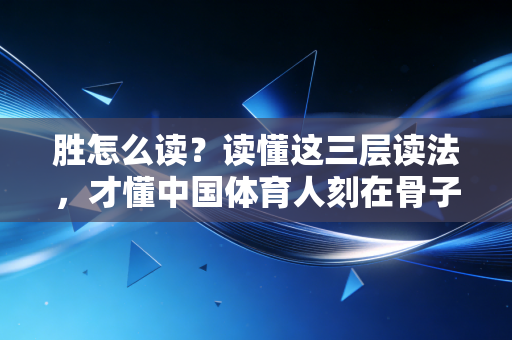 胜怎么读?读懂这三层读法,才懂中国体育人刻在骨子里的热血与柔软 胜怎么读?读懂这三层读法,才懂中国体育人刻在骨子里的热血与柔软