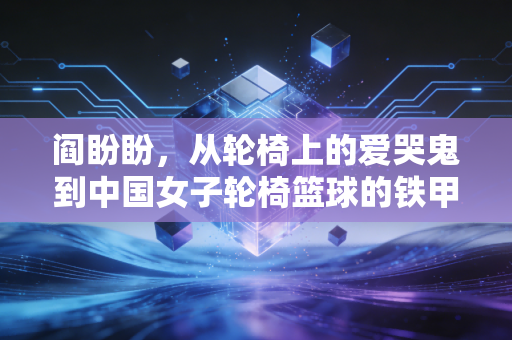 阎盼盼,从轮椅上的爱哭鬼到中国女子轮椅篮球的铁甲后卫 阎盼盼,从轮椅上的爱哭鬼到中国女子轮椅篮球的铁甲后卫