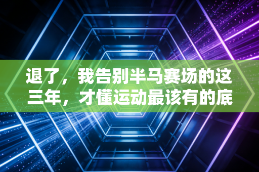 退了，我告别半马赛场的这三年，才懂运动最该有的底色从来不是赢