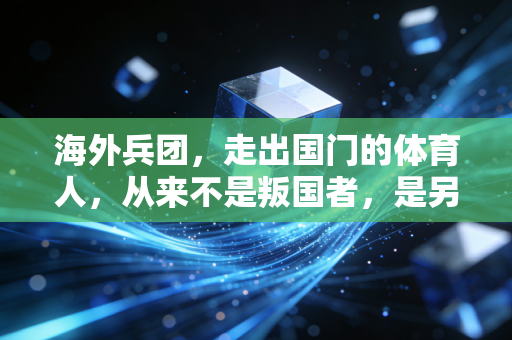 海外兵团,走出国门的体育人,从来不是叛国者,是另一种文化使者 海外兵团,走出国门的体育人,从来不是叛国者,是另一种文化使者