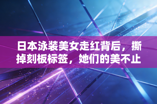 日本泳装美女走红背后，撕掉刻板标签，她们的美不止于身材