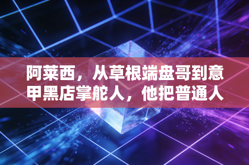 阿莱西,从草根端盘哥到意甲黑店掌舵人,他把普通人的热爱活成了传奇 阿莱西,从草根端盘哥到意甲黑店掌舵人,他把普通人的热爱活成了传奇