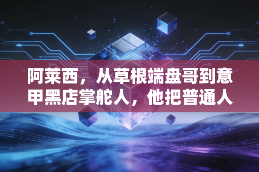 阿莱西,从草根端盘哥到意甲黑店掌舵人,他把普通人的热爱活成了传奇 阿莱西,从草根端盘哥到意甲黑店掌舵人,他把普通人的热爱活成了传奇