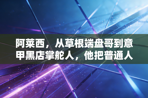 阿莱西，从草根端盘哥到意甲黑店掌舵人，他把普通人的热爱活成了传奇