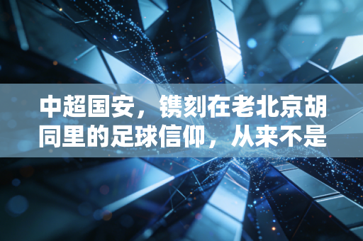 中超国安,镌刻在老北京胡同里的足球信仰,从来不是输赢二字能概括的 中超国安,镌刻在老北京胡同里的足球信仰,从来不是输赢二字能概括的