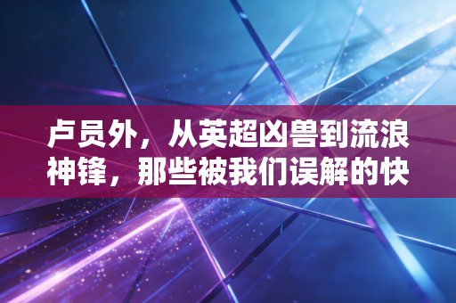 卢员外，从英超凶兽到流浪神锋，那些被我们误解的快乐足球背后