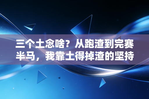三个土念啥?从跑渣到完赛半马,我靠土得掉渣的坚持活成了自己的英雄 三个土念啥?从跑渣到完赛半马,我靠土得掉渣的坚持活成了自己的英雄