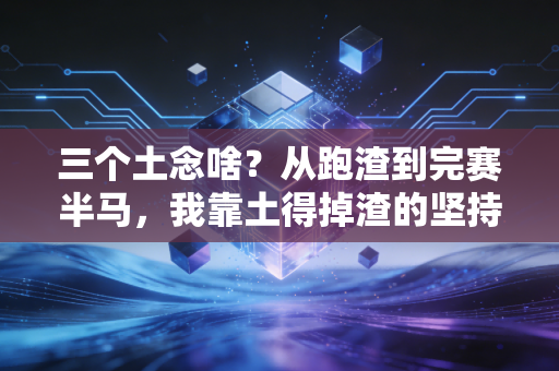 三个土念啥？从跑渣到完赛半马，我靠土得掉渣的坚持活成了自己的英雄