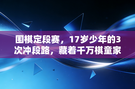 围棋定段赛，17岁少年的3次冲段路，藏着千万棋童家庭的热爱与进退