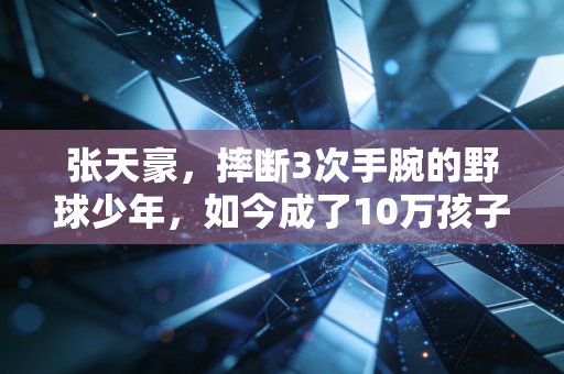 张天豪,摔断3次手腕的野球少年,如今成了10万孩子的篮球造梦人 张天豪,摔断3次手腕的野球少年,如今成了10万孩子的篮球造梦人