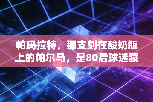 帕玛拉特,那支刻在酸奶瓶上的帕尔马,是80后球迷藏在冰箱里的青春 帕玛拉特,那支刻在酸奶瓶上的帕尔马,是80后球迷藏在冰箱里的青春
