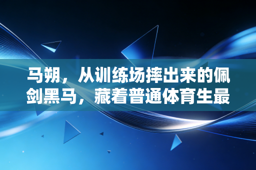 马朔,从训练场摔出来的佩剑黑马,藏着普通体育生最戳人的共鸣 马朔,从训练场摔出来的佩剑黑马,藏着普通体育生最戳人的共鸣