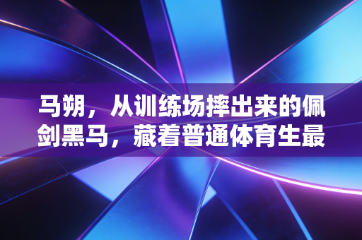 马朔，从训练场摔出来的佩剑黑马，藏着普通体育生最戳人的共鸣