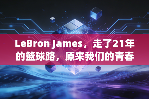 LeBron James,走了21年的篮球路,原来我们的青春早和他绑在了一起 LeBron James,走了21年的篮球路,原来我们的青春早和他绑在了一起