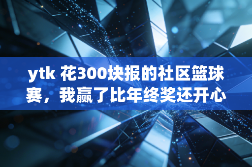 ytk 花300块报的社区篮球赛，我赢了比年终奖还开心的3箱脉动