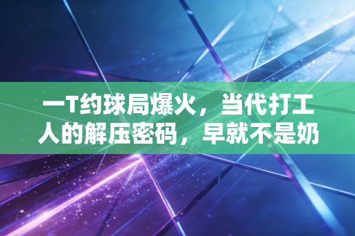 一T约球局爆火,当代打工人的解压密码,早就不是奶茶和旅游了 一T约球局爆火,当代打工人的解压密码,早就不是奶茶和旅游了